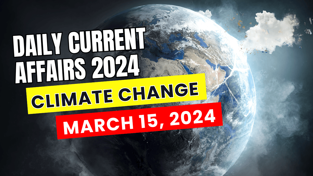 Climate Change Daily Current Affairs - March 15, 2024