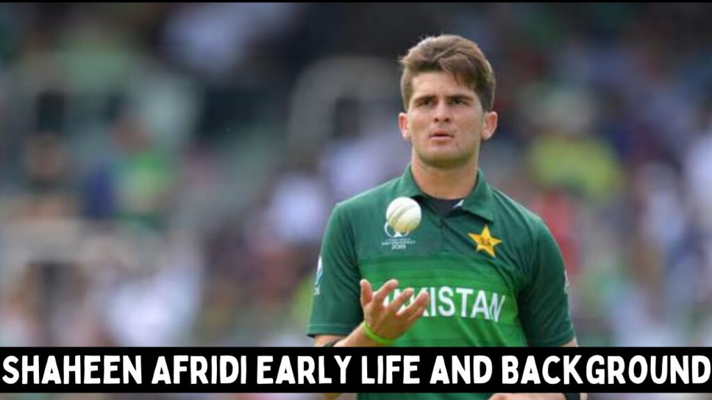 Shaheen Afridi Early Life and Background